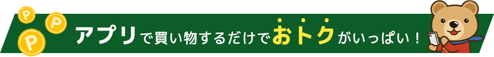 アプリで買い物するだけでおトクがいっぱい！