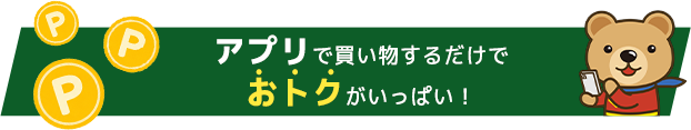 アプリで買い物するだけでおトクがいっぱい！