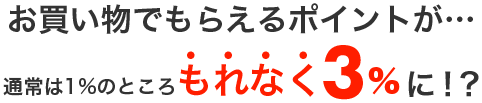 お買い物でもらえるポイントが…なんと！もれなく通常の3倍に！？