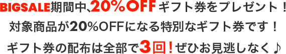 BIGSALE期間中、20%OFFギフト券をプレゼント！ギフト券の配布は全部で3回！ぜひお見逃しなく♪！