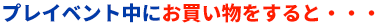 プレイベント中にお買い物をすると・・・