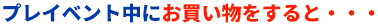 プレイベント中にお買い物をすると・・・