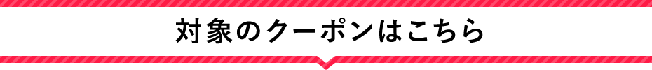対象クーポンはこちら！