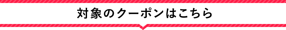 対象クーポンはこちら！