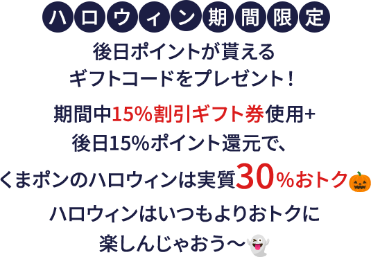 ハロウィン期間限定 後日ポイントが貰えるギフトコードをプレゼント！期間中15%割引ギフト券使用+後日15%ポイント還元で、くまポンのハロウィンは実質30%おトク ハロウィンはいつもよりおトクに楽しんじゃおう～