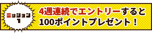 4週連続でエントリーすると100ポイントプレゼント！