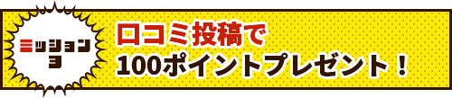 口コミ投稿で100ポイントプレゼント！